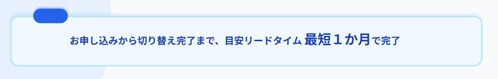お申し込みから切り替え完了まで、目安リードタイム最短1か月で完了